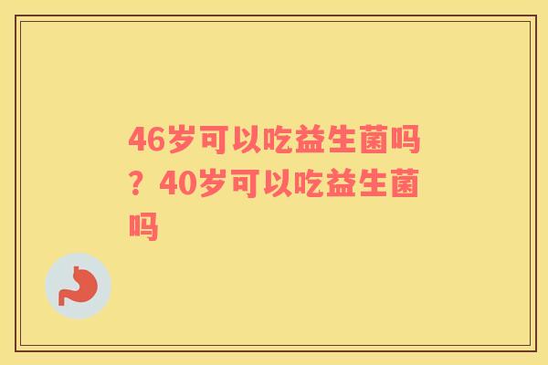 46岁可以吃益生菌吗？40岁可以吃益生菌吗