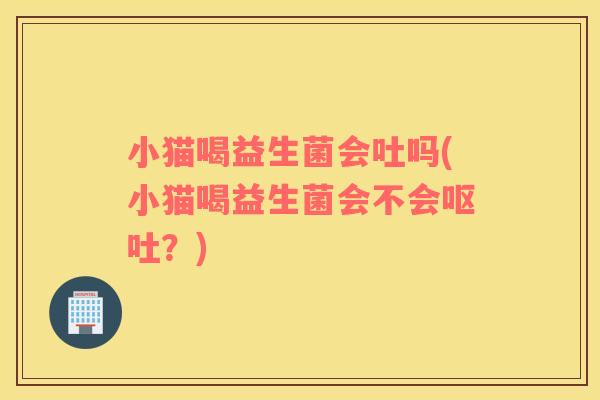 小猫喝益生菌会吐吗(小猫喝益生菌会不会呕吐？)