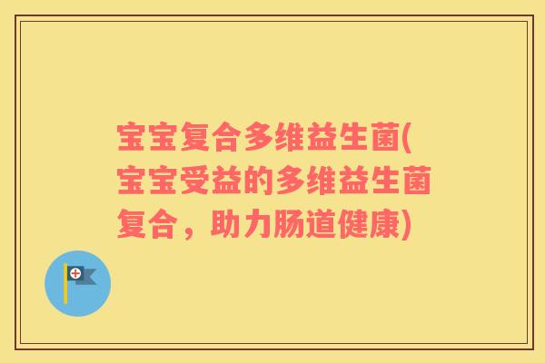 宝宝复合多维益生菌(宝宝受益的多维益生菌复合，助力肠道健康)