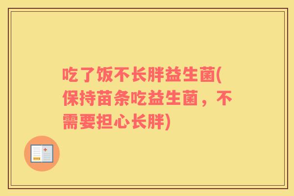 吃了饭不长胖益生菌(保持苗条吃益生菌，不需要担心长胖)