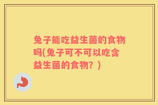 兔子能吃益生菌的食物吗(兔子可不可以吃含益生菌的食物？)