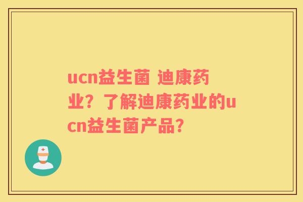 ucn益生菌 迪康药业？了解迪康药业的ucn益生菌产品？