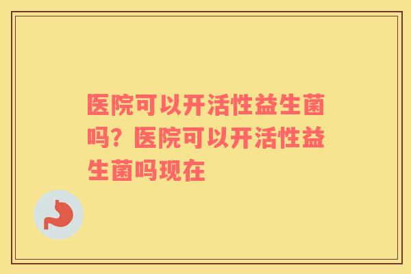 医院可以开活性益生菌吗？医院可以开活性益生菌吗现在