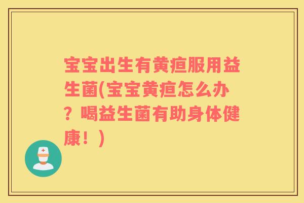 宝宝出生有黄疸服用益生菌(宝宝黄疸怎么办？喝益生菌有助身体健康！)