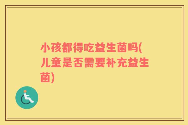 小孩都得吃益生菌吗(儿童是否需要补充益生菌)