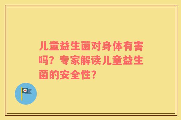 儿童益生菌对身体有害吗？专家解读儿童益生菌的安全性？