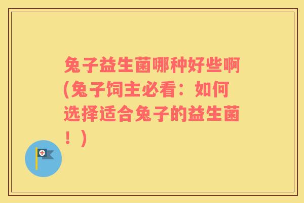 兔子益生菌哪种好些啊(兔子饲主必看：如何选择适合兔子的益生菌！)