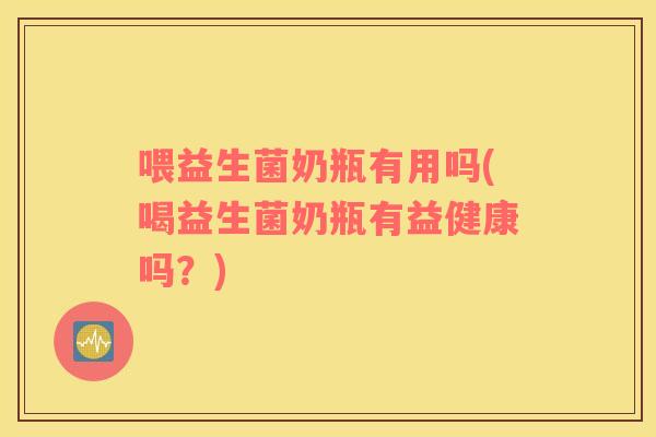 喂益生菌奶瓶有用吗(喝益生菌奶瓶有益健康吗？)