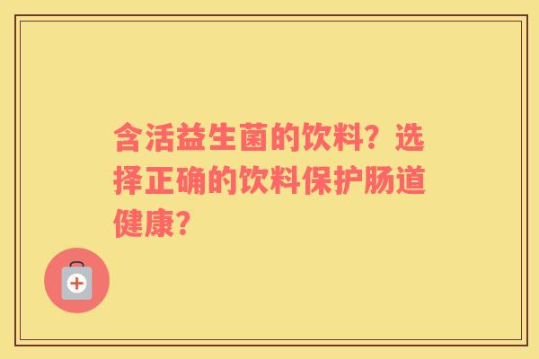 含活益生菌的饮料？选择正确的饮料保护肠道健康？