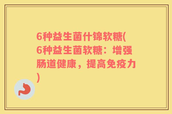 6种益生菌什锦软糖(6种益生菌软糖：增强肠道健康，提高免疫力)