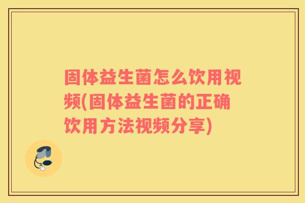 固体益生菌怎么饮用视频(固体益生菌的正确饮用方法视频分享)