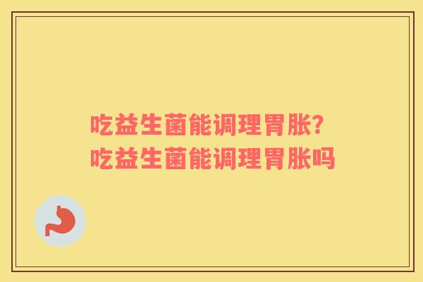 吃益生菌能调理胃胀？吃益生菌能调理胃胀吗