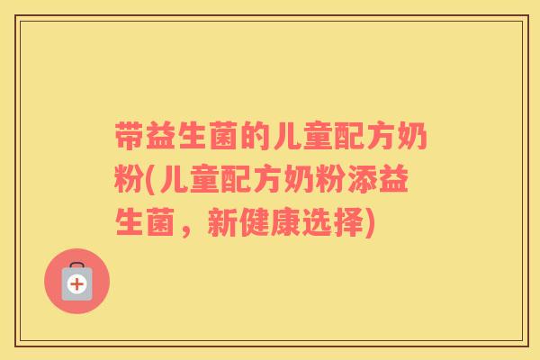 带益生菌的儿童配方奶粉(儿童配方奶粉添益生菌，新健康选择)