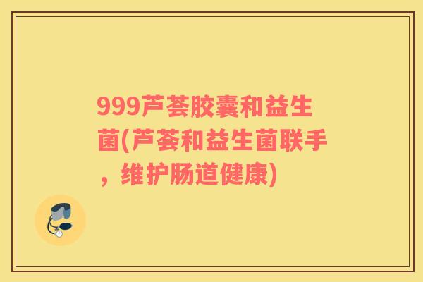 999芦荟胶囊和益生菌(芦荟和益生菌联手，维护肠道健康)