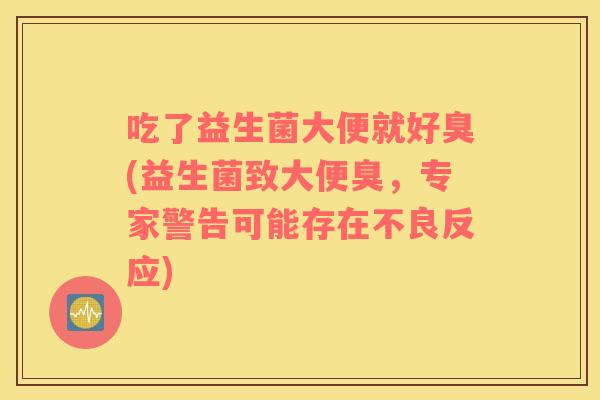 吃了益生菌大便就好臭(益生菌致大便臭，专家警告可能存在不良反应)