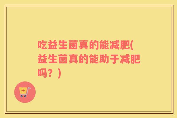 吃益生菌真的能减肥(益生菌真的能助于减肥吗？)