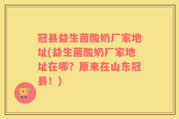 冠县益生菌酸奶厂家地址(益生菌酸奶厂家地址在哪？原来在山东冠县！)