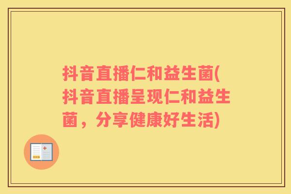 抖音直播仁和益生菌(抖音直播呈现仁和益生菌，分享健康好生活)