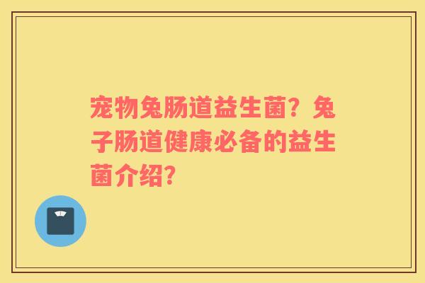 宠物兔肠道益生菌？兔子肠道健康必备的益生菌介绍？