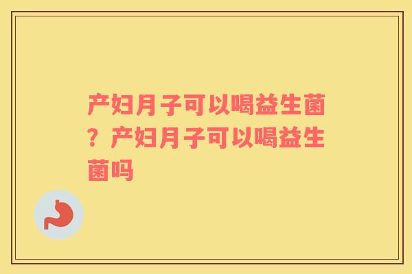 产妇月子可以喝益生菌？产妇月子可以喝益生菌吗