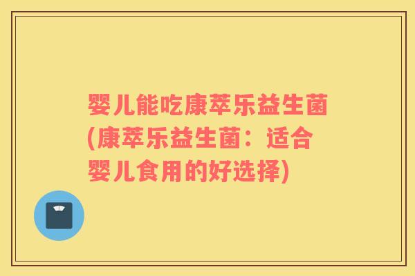 婴儿能吃康萃乐益生菌(康萃乐益生菌：适合婴儿食用的好选择)