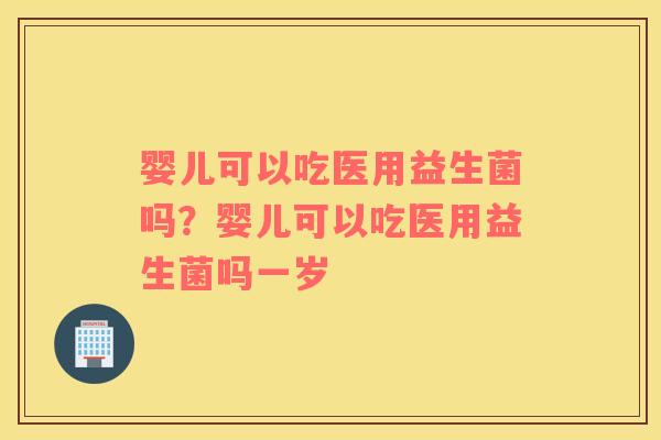 婴儿可以吃医用益生菌吗？婴儿可以吃医用益生菌吗一岁