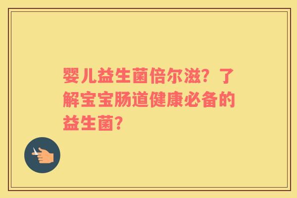 婴儿益生菌倍尔滋？了解宝宝肠道健康必备的益生菌？