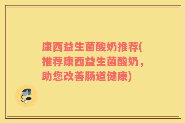 康西益生菌酸奶推荐(推荐康西益生菌酸奶，助您改善肠道健康)