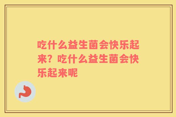 吃什么益生菌会快乐起来？吃什么益生菌会快乐起来呢