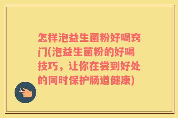 怎样泡益生菌粉好喝窍门(泡益生菌粉的好喝技巧，让你在尝到好处的同时保护肠道健康)