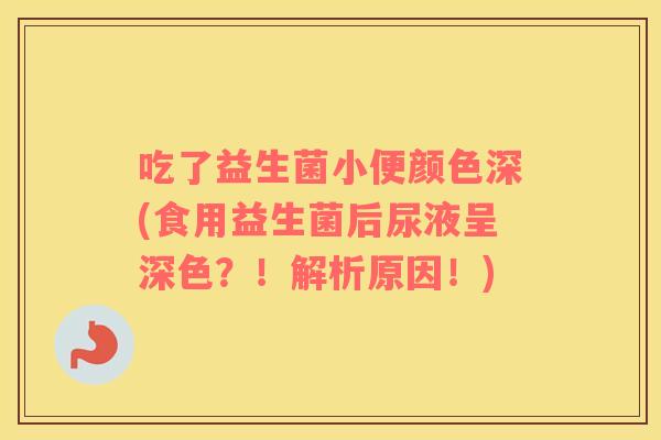 吃了益生菌小便颜色深(食用益生菌后尿液呈深色？！解析原因！)