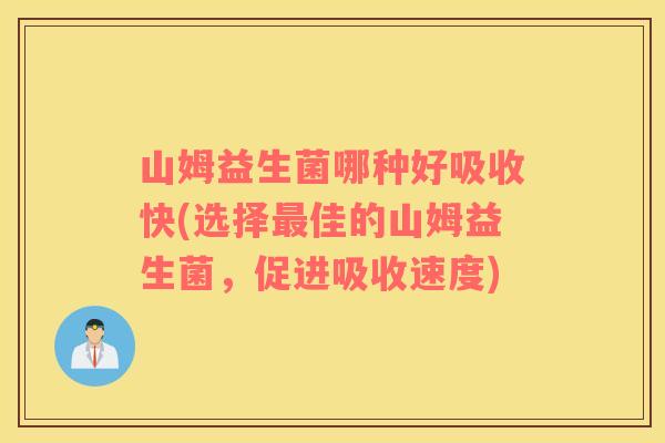 山姆益生菌哪种好吸收快(选择最佳的山姆益生菌，促进吸收速度)