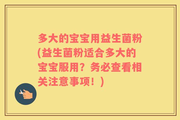 多大的宝宝用益生菌粉(益生菌粉适合多大的宝宝服用？务必查看相关注意事项！)