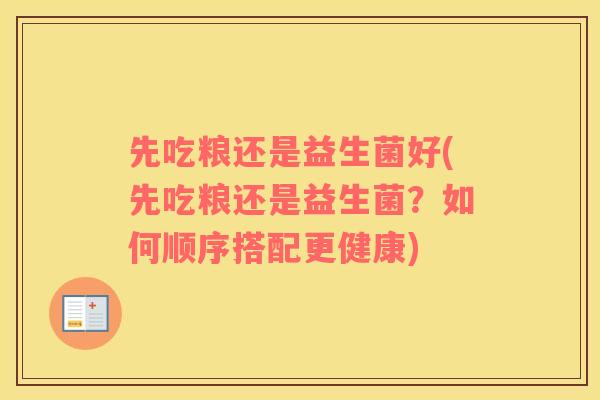 先吃粮还是益生菌好(先吃粮还是益生菌？如何顺序搭配更健康)