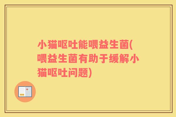 小猫呕吐能喂益生菌(喂益生菌有助于缓解小猫呕吐问题)