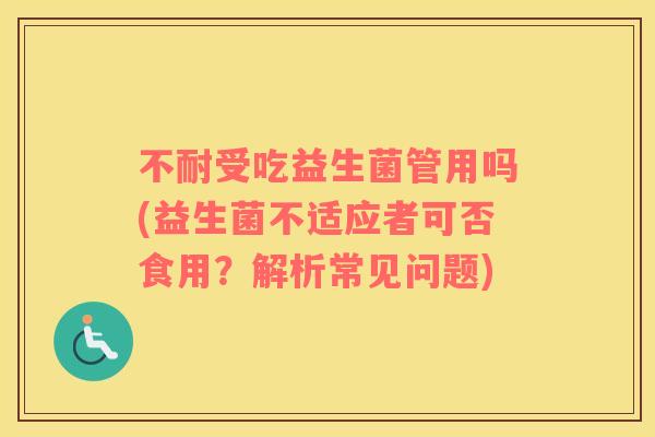 不耐受吃益生菌管用吗(益生菌不适应者可否食用？解析常见问题)