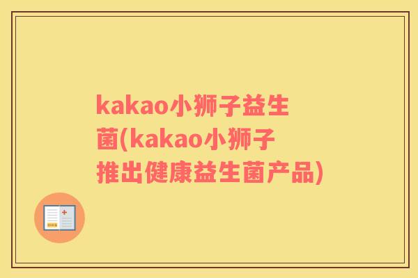 kakao小狮子益生菌(kakao小狮子推出健康益生菌产品) kakao小狮子益生菌(kakao小狮子推出健康益生菌产品)
