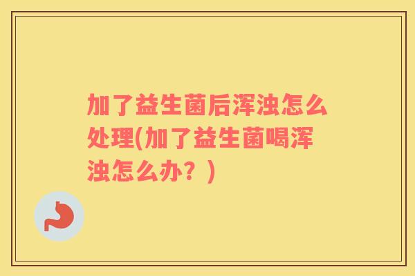 加了益生菌后浑浊怎么处理(加了益生菌喝浑浊怎么办？)