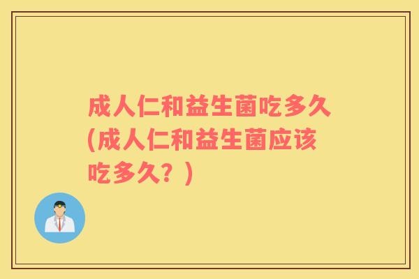 成人仁和益生菌吃多久(成人仁和益生菌应该吃多久？)