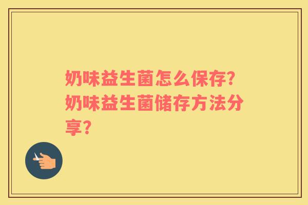 奶味益生菌怎么保存？奶味益生菌储存方法分享？