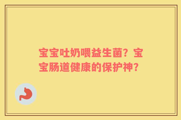 宝宝吐奶喂益生菌？宝宝肠道健康的保护神？