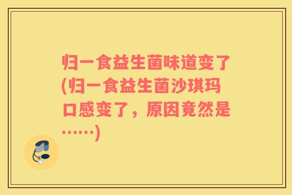 归一食益生菌味道变了(归一食益生菌沙琪玛口感变了，原因竟然是……)