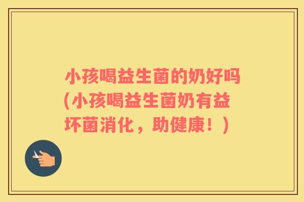 小孩喝益生菌的奶好吗(小孩喝益生菌奶有益坏菌消化，助健康！)