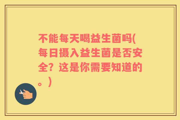 不能每天喝益生菌吗(每日摄入益生菌是否安全？这是你需要知道的。)