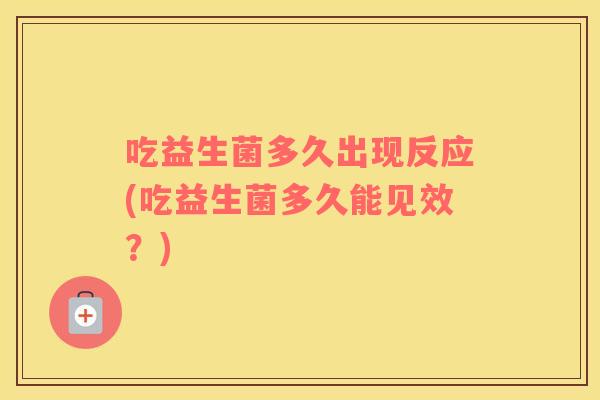 吃益生菌多久出现反应(吃益生菌多久能见效?) 吃益生菌多久出现反应(吃益生菌多久能见效?)