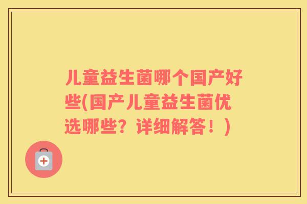 儿童益生菌哪个国产好些(国产儿童益生菌优选哪些？详细解答！)
