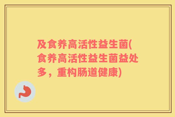 及食养高活性益生菌(食养高活性益生菌益处多，重构肠道健康)