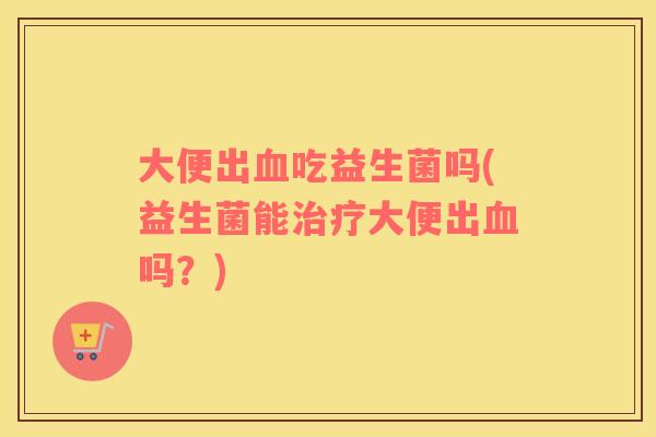 大便出吃益生菌吗(益生菌能大便出吗?) 大便出吃益生菌吗(益生菌能大便出吗?)