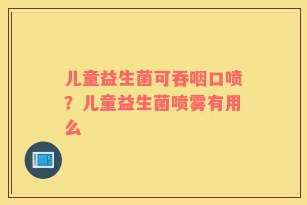儿童益生菌可吞咽口喷？儿童益生菌喷雾有用么