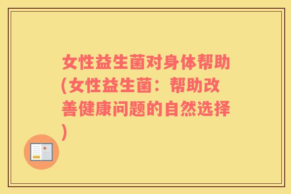 女性益生菌对身体帮助(女性益生菌：帮助改善健康问题的自然选择)